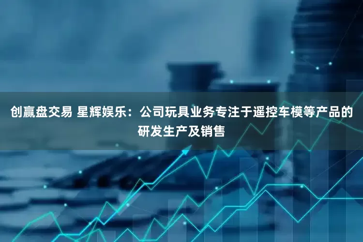 创赢盘交易 星辉娱乐：公司玩具业务专注于遥控车模等产品的研发生产及销售