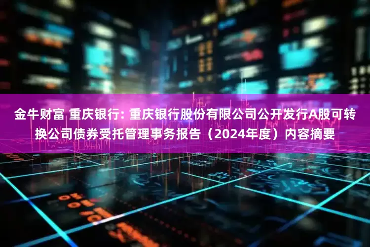 金牛财富 重庆银行: 重庆银行股份有限公司公开发行A股可转换公司债券受托管理事务报告（2024年度）内容摘要