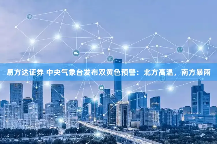 易方达证券 中央气象台发布双黄色预警：北方高温，南方暴雨
