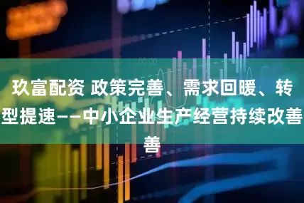 玖富配资 政策完善、需求回暖、转型提速——中小企业生产经营持续改善