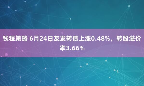 钱程策略 6月24日友发转债上涨0.48%，转股溢价率3.66%