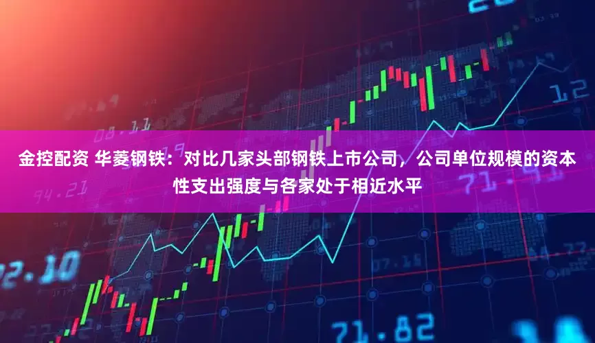 金控配资 华菱钢铁：对比几家头部钢铁上市公司，公司单位规模的资本性支出强度与各家处于相近水平