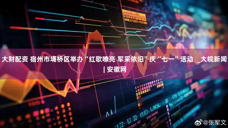 大财配资 宿州市埇桥区举办“红歌嘹亮 军采依旧”庆“七一”活动  _大皖新闻 | 安徽网
