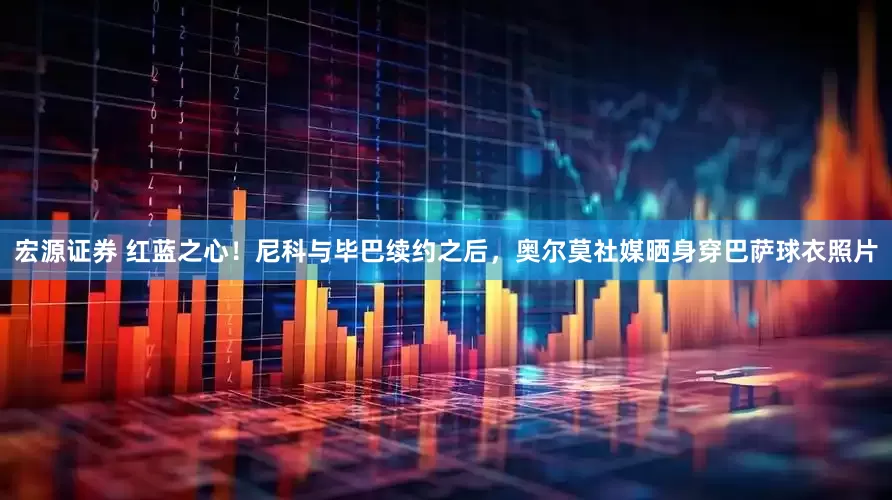 宏源证券 红蓝之心！尼科与毕巴续约之后，奥尔莫社媒晒身穿巴萨球衣照片