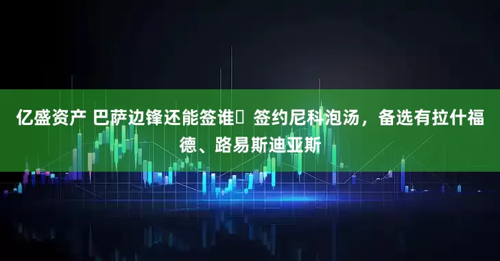亿盛资产 巴萨边锋还能签谁❓签约尼科泡汤，备选有拉什福德、路易斯迪亚斯