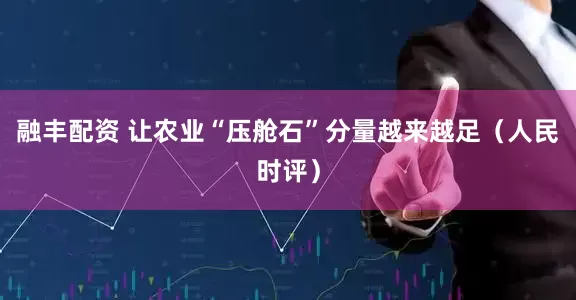 融丰配资 让农业“压舱石”分量越来越足（人民时评）