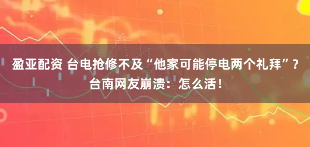 盈亚配资 台电抢修不及“他家可能停电两个礼拜”？台南网友崩溃：怎么活！