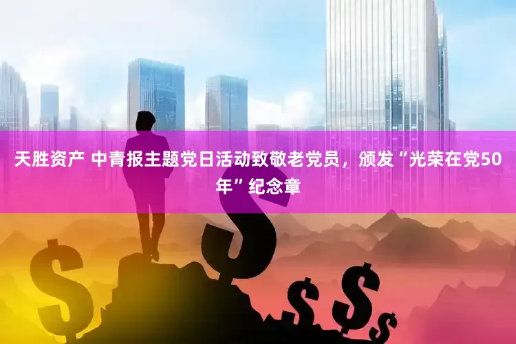 天胜资产 中青报主题党日活动致敬老党员，颁发“光荣在党50年”纪念章