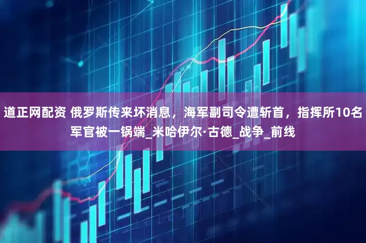 道正网配资 俄罗斯传来坏消息，海军副司令遭斩首，指挥所10名军官被一锅端_米哈伊尔·古德_战争_前线