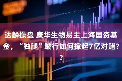 达麟操盘 康华生物易主上海国资基金，“独腿”跛行如何撑起7亿对赌？