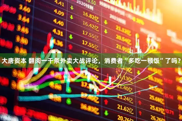 大唐资本 翻阅一千条外卖大战评论，消费者“多吃一顿饭”了吗？