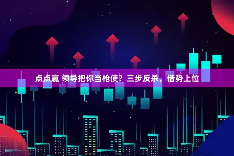 点点赢 领导把你当枪使？三步反杀，借势上位