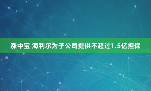 涨中宝 海利尔为子公司提供不超过1.5亿担保