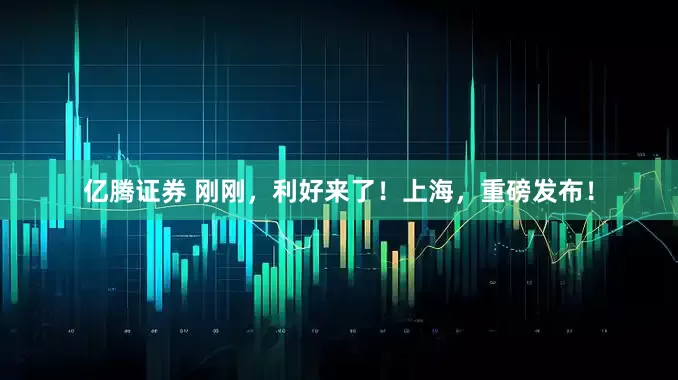 亿腾证券 刚刚，利好来了！上海，重磅发布！
