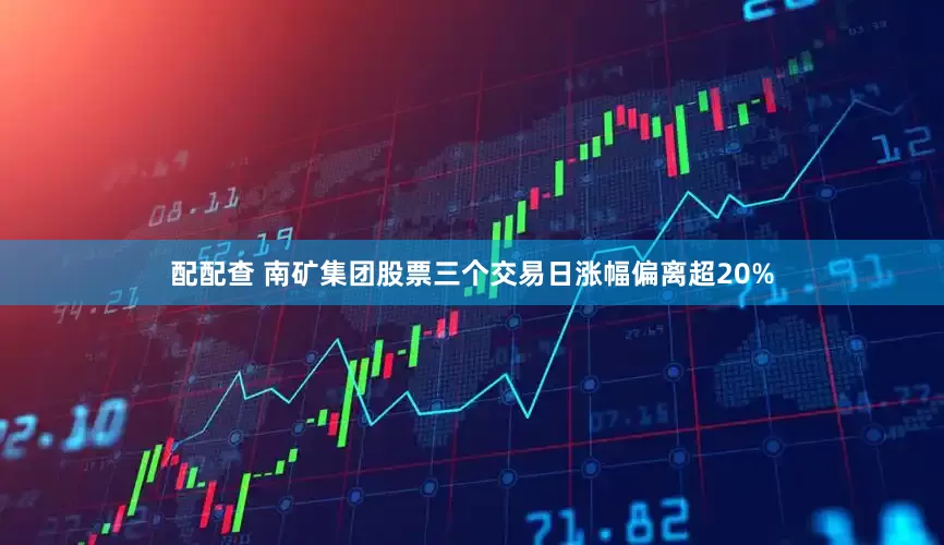 配配查 南矿集团股票三个交易日涨幅偏离超20%