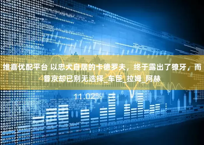 维嘉优配平台 以忠犬自居的卡德罗夫，终于露出了獠牙，而普京却已别无选择_车臣_拉姆_阿赫