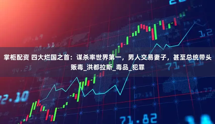 掌柜配资 四大烂国之首：谋杀率世界第一，男人交易妻子，甚至总统带头贩毒_洪都拉斯_毒品_犯罪