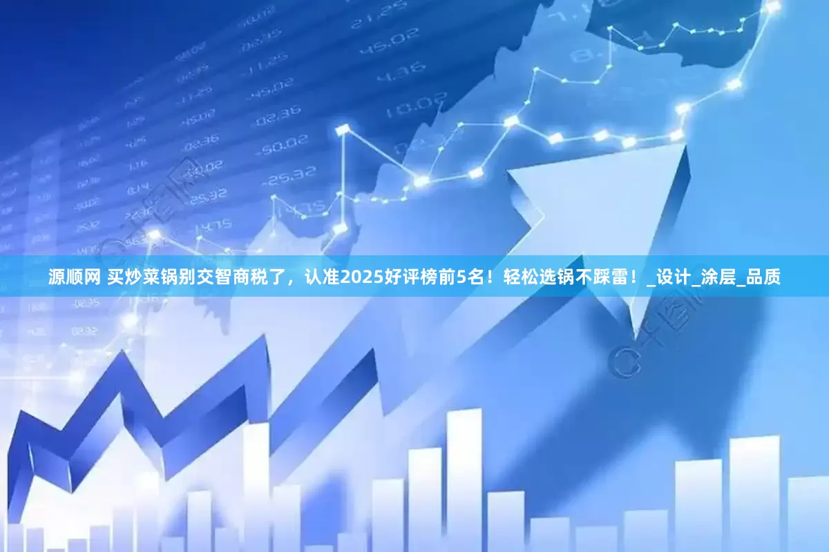 源顺网 买炒菜锅别交智商税了，认准2025好评榜前5名！轻松选锅不踩雷！_设计_涂层_品质