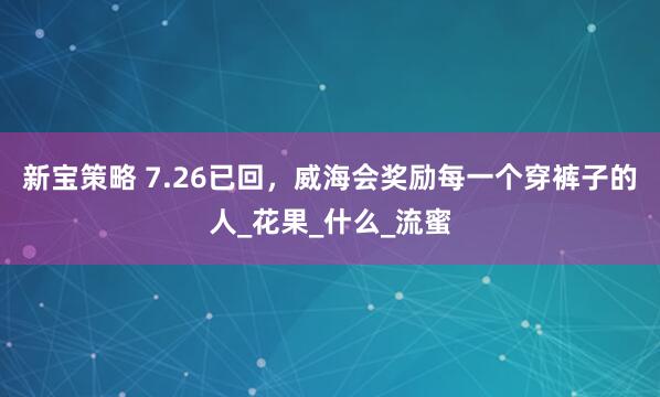 新宝策略 7.26已回，威海会奖励每一个穿裤子的人_花果_什么_流蜜