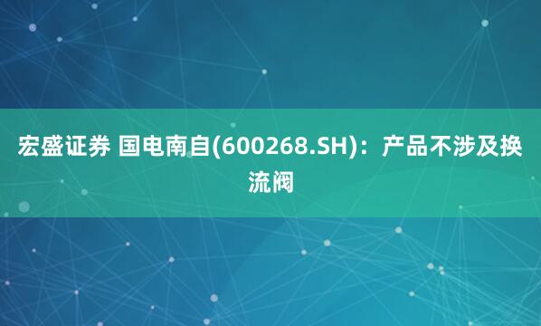 宏盛证券 国电南自(600268.SH)：产品不涉及换流阀