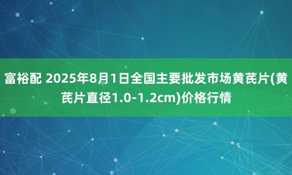 富裕配 2025年8月1日全国主要批发市场黄芪片(黄芪片直径1.0-1.2cm)价格行情