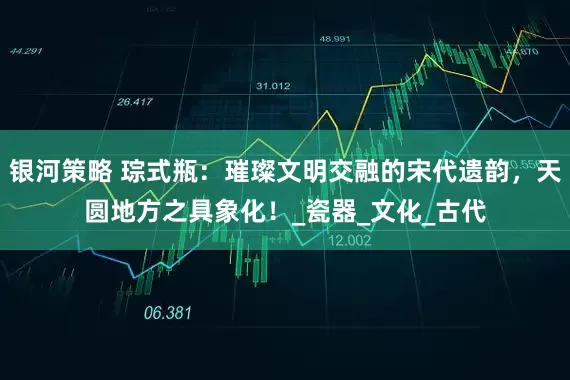 银河策略 琮式瓶：璀璨文明交融的宋代遗韵，天圆地方之具象化！_瓷器_文化_古代