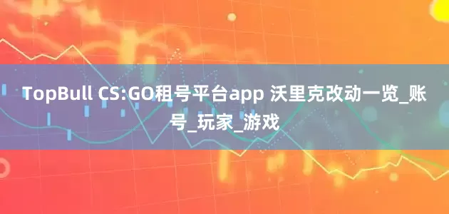 TopBull CS:GO租号平台app 沃里克改动一览_账号_玩家_游戏
