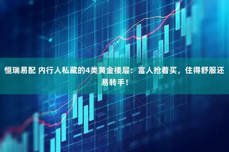 恒瑞易配 内行人私藏的4类黄金楼层：富人抢着买，住得舒服还易转手！