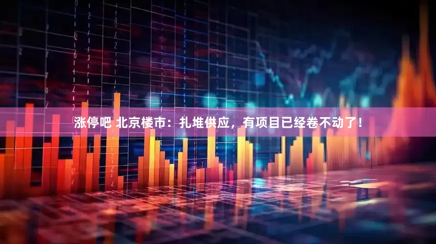 涨停吧 北京楼市：扎堆供应，有项目已经卷不动了！