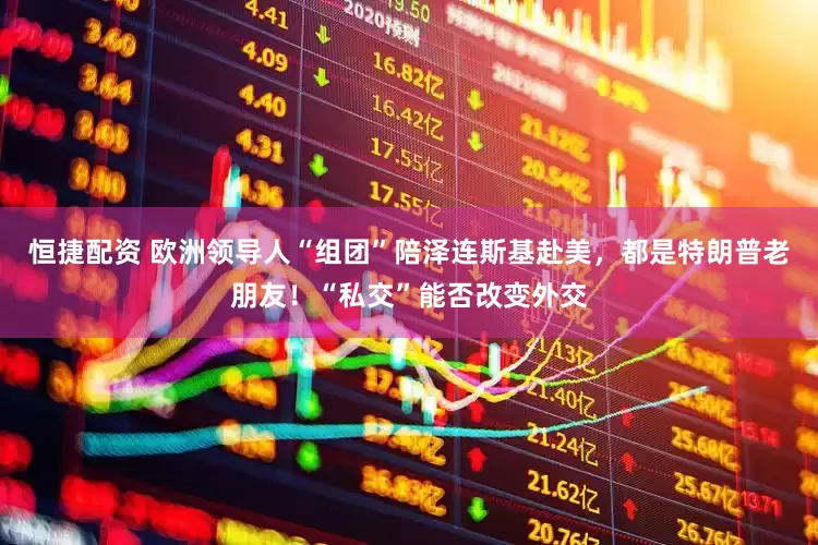 恒捷配资 欧洲领导人“组团”陪泽连斯基赴美，都是特朗普老朋友！“私交”能否改变外交