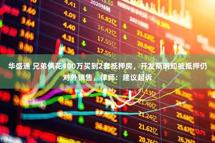 华盛通 兄弟俩花400万买到2套抵押房，开发商明知被抵押仍对外销售，律师：建议起诉