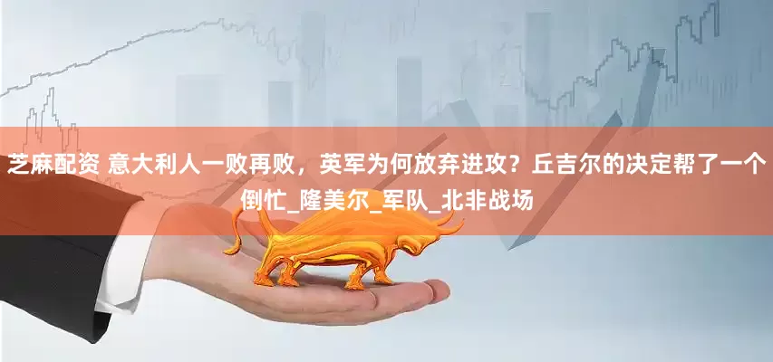 芝麻配资 意大利人一败再败，英军为何放弃进攻？丘吉尔的决定帮了一个倒忙_隆美尔_军队_北非战场