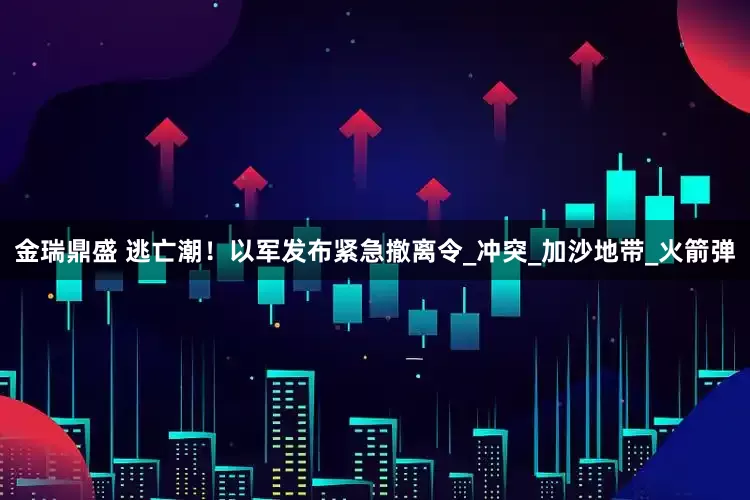 金瑞鼎盛 逃亡潮！以军发布紧急撤离令_冲突_加沙地带_火箭弹
