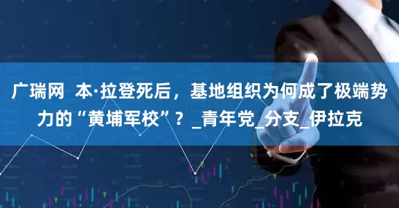 广瑞网  本·拉登死后，基地组织为何成了极端势力的“黄埔军校”？_青年党_分支_伊拉克