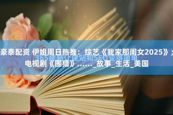 豪泰配资 伊姐周日热推：综艺《我家那闺女2025》；电视剧《围猎》......_故事_生活_美国