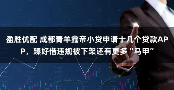 盈胜优配 成都青羊鑫帝小贷申请十几个贷款APP，臻好借违规被下架还有更多“马甲”