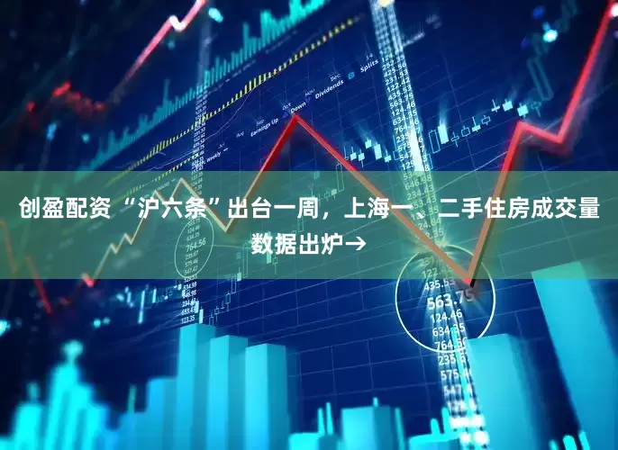 创盈配资 “沪六条”出台一周，上海一、二手住房成交量数据出炉→