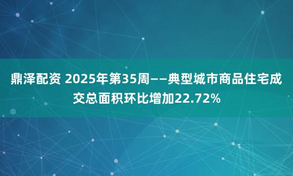 鼎泽配资 2025年第35周——典型城市商品住宅成交总面积环比增加22.72%
