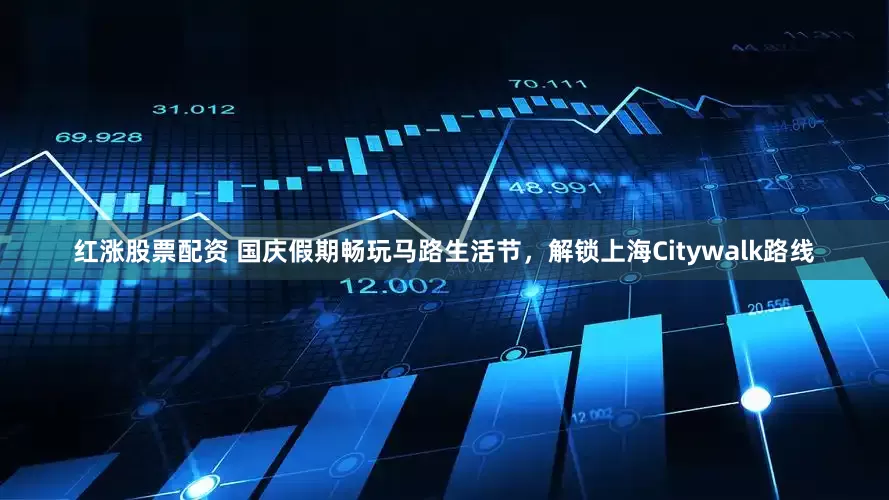 红涨股票配资 国庆假期畅玩马路生活节，解锁上海Citywalk路线