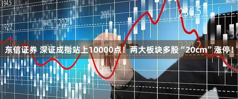 东信证券 深证成指站上10000点！两大板块多股“20cm”涨停！