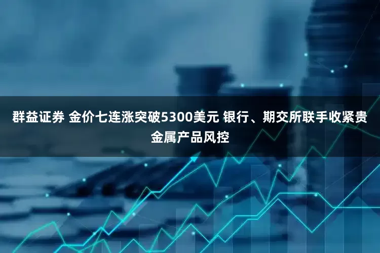 群益证券 金价七连涨突破5300美元 银行、期交所联手收紧贵金属产品风控