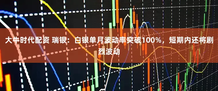 大牛时代配资 瑞银：白银单月波动率突破100%，短期内还将剧烈波动