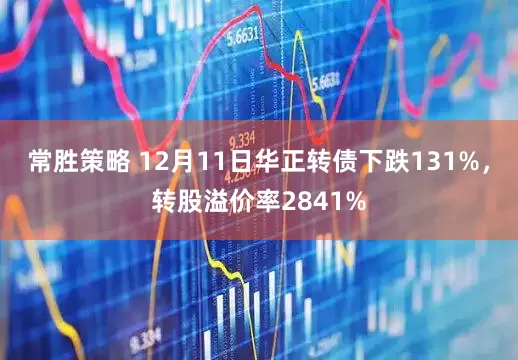 常胜策略 12月11日华正转债下跌131%，转股溢价率2841%