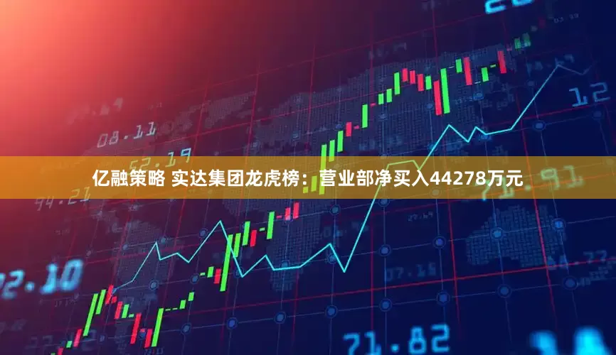 亿融策略 实达集团龙虎榜:营业部净买入44278万元