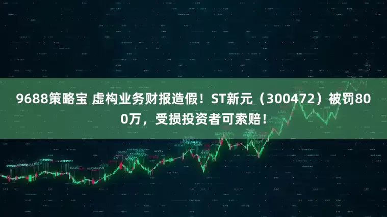 9688策略宝 虚构业务财报造假!ST新元(300472)被罚800万,受损投资者可索赔!