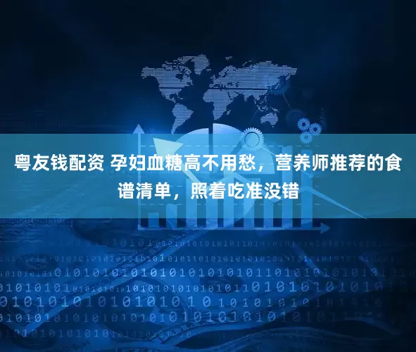 粤友钱配资 孕妇血糖高不用愁,营养师推荐的食谱清单,照着吃准没错