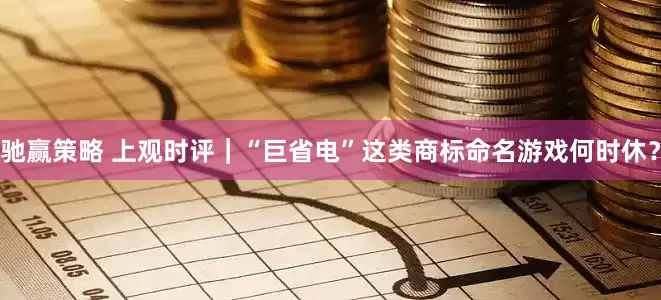 驰赢策略 上观时评|“巨省电”这类商标命名游戏何时休?
