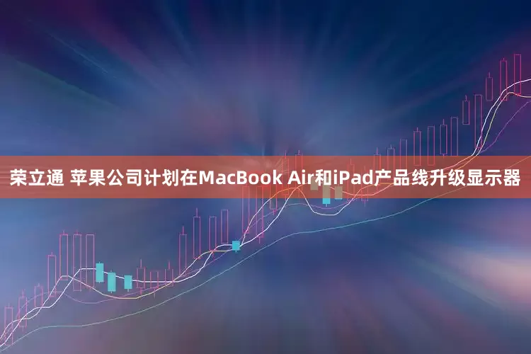 荣立通 苹果公司计划在MacBook Air和iPad产品线升级显示器