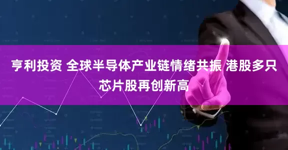 亨利投资 全球半导体产业链情绪共振 港股多只芯片股再创新高