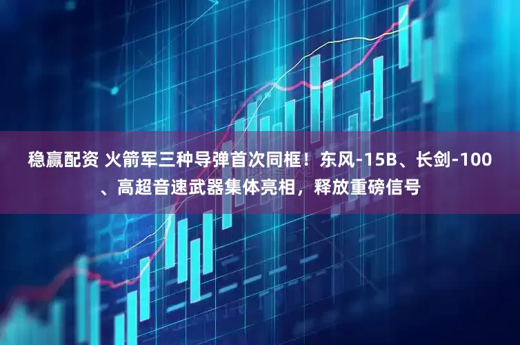 稳赢配资 火箭军三种导弹首次同框!东风-15B、长剑-100、高超音速武器集体亮相,释放重磅信号